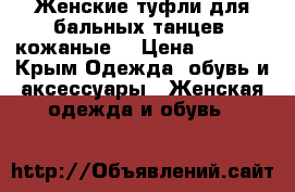 Женские туфли для бальных танцев, кожаные. › Цена ­ 2 000 - Крым Одежда, обувь и аксессуары » Женская одежда и обувь   